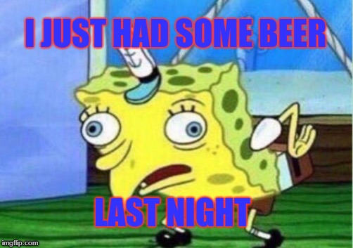 drunk sponge bob | I JUST HAD SOME BEER; LAST NIGHT | image tagged in memes,mocking spongebob | made w/ Imgflip meme maker