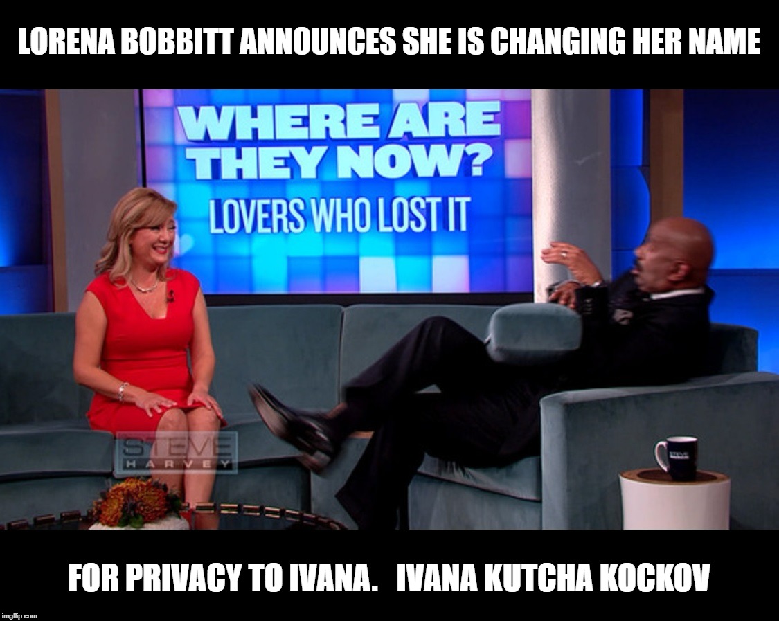 After Decades of Public Ridicule | LORENA BOBBITT ANNOUNCES SHE IS CHANGING HER NAME; FOR PRIVACY TO IVANA.   IVANA KUTCHA KOCKOV | image tagged in memes | made w/ Imgflip meme maker