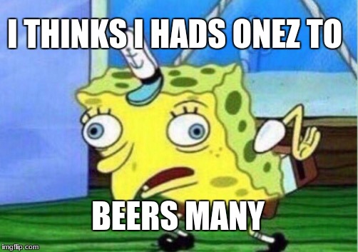 Mocking Spongebob | I THINKS I HADS ONEZ TO; BEERS MANY | image tagged in memes,mocking spongebob | made w/ Imgflip meme maker