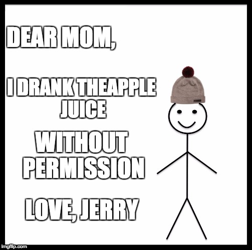 Be Like Bill Meme | DEAR MOM, I DRANK THEAPPLE JUICE; WITHOUT PERMISSION; LOVE, JERRY | image tagged in memes,be like bill | made w/ Imgflip meme maker