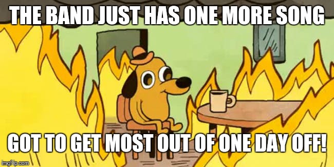 dog fire | THE BAND JUST HAS ONE MORE SONG; GOT TO GET MOST OUT OF ONE DAY OFF! | image tagged in dog fire | made w/ Imgflip meme maker