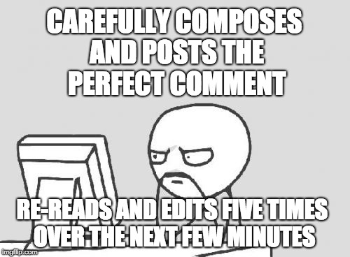 Computer Guy Meme | CAREFULLY COMPOSES AND POSTS THE PERFECT COMMENT; RE-READS AND EDITS FIVE TIMES OVER THE NEXT FEW MINUTES | image tagged in memes,computer guy,AdviceAnimals | made w/ Imgflip meme maker