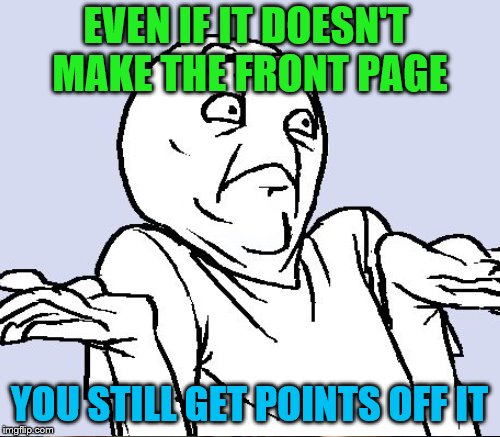 EVEN IF IT DOESN'T MAKE THE FRONT PAGE YOU STILL GET POINTS OFF IT | made w/ Imgflip meme maker