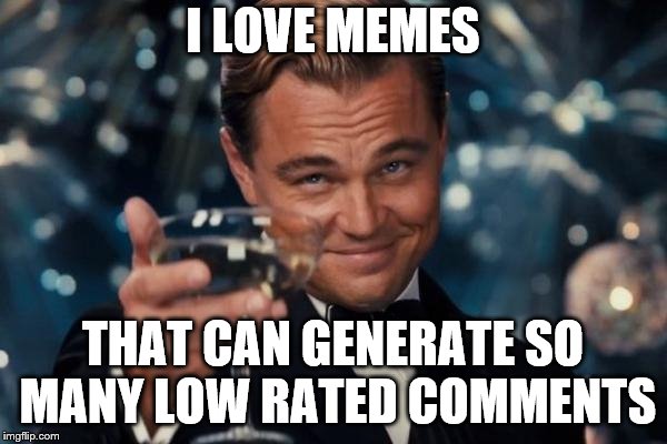 Leonardo Dicaprio Cheers Meme | I LOVE MEMES THAT CAN GENERATE SO MANY LOW RATED COMMENTS | image tagged in memes,leonardo dicaprio cheers | made w/ Imgflip meme maker