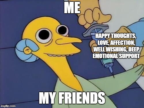 mr burns drug syringe | ME; HAPPY THOUGHTS, LOVE, AFFECTION, WELL WISHING, DEEP EMOTIONAL SUPPORT; MY FRIENDS | image tagged in mr burns drug syringe | made w/ Imgflip meme maker