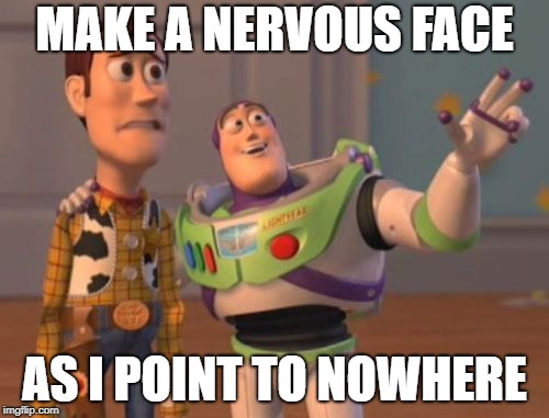 X, X Everywhere Meme | MAKE A NERVOUS FACE; AS I POINT TO NOWHERE | image tagged in memes,x x everywhere | made w/ Imgflip meme maker