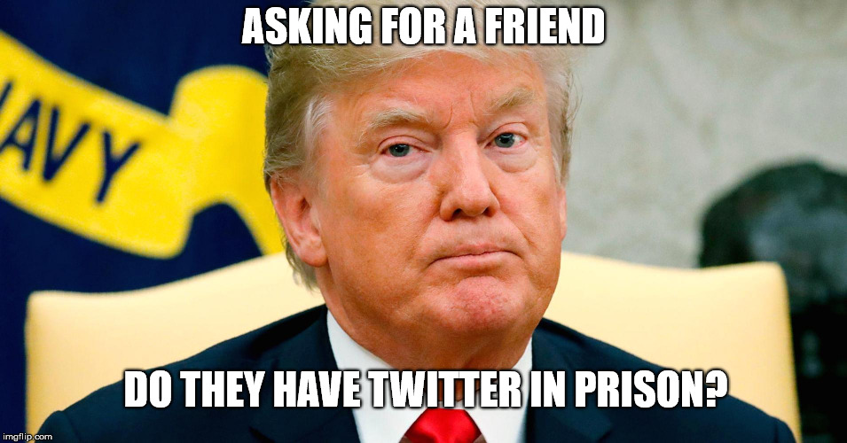 ASKING FOR A FRIEND; DO THEY HAVE TWITTER IN PRISON? | image tagged in trump | made w/ Imgflip meme maker