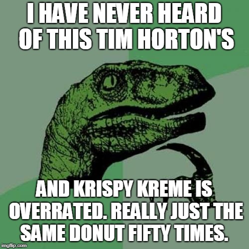 Philosoraptor Meme | I HAVE NEVER HEARD OF THIS TIM HORTON'S AND KRISPY KREME IS OVERRATED. REALLY JUST THE SAME DONUT FIFTY TIMES. | image tagged in memes,philosoraptor | made w/ Imgflip meme maker