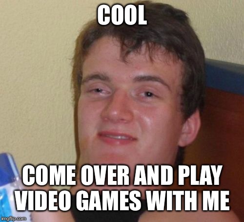 10 Guy Meme | COOL COME OVER AND PLAY VIDEO GAMES WITH ME | image tagged in memes,10 guy | made w/ Imgflip meme maker