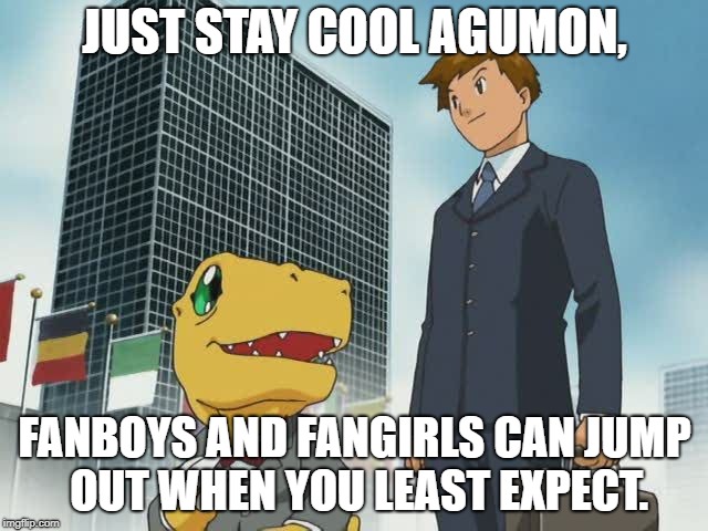 Digimon Characters have problems with their fans. | JUST STAY COOL AGUMON, FANBOYS AND FANGIRLS CAN JUMP OUT WHEN YOU LEAST EXPECT. | image tagged in digimon grown up | made w/ Imgflip meme maker
