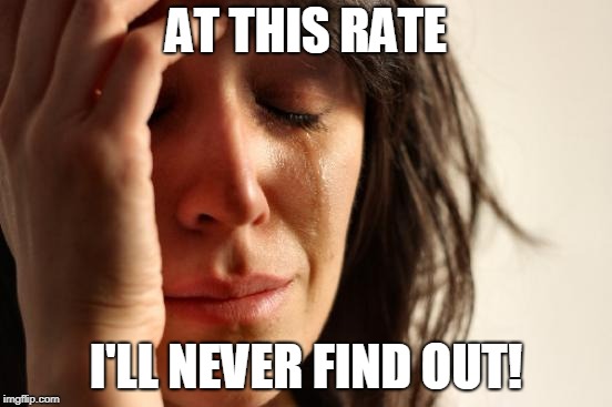 First World Problems Meme | AT THIS RATE I'LL NEVER FIND OUT! | image tagged in memes,first world problems | made w/ Imgflip meme maker