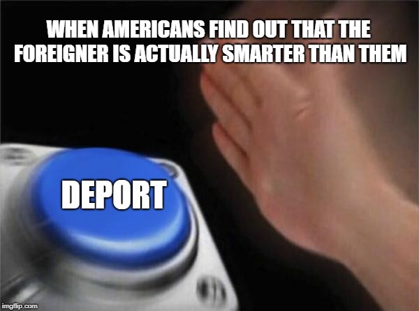 Blank Nut Button | WHEN AMERICANS FIND OUT THAT THE FOREIGNER IS ACTUALLY SMARTER THAN THEM; DEPORT | image tagged in memes,blank nut button | made w/ Imgflip meme maker