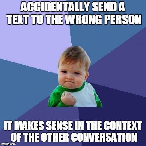 Success Kid Meme | ACCIDENTALLY SEND A TEXT TO THE WRONG PERSON; IT MAKES SENSE IN THE CONTEXT OF THE OTHER CONVERSATION | image tagged in memes,success kid | made w/ Imgflip meme maker