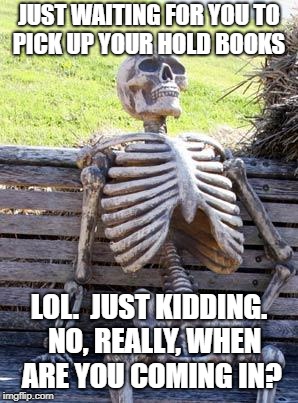 Waiting Skeleton | JUST WAITING FOR YOU TO PICK UP YOUR HOLD BOOKS; LOL.  JUST KIDDING.  NO, REALLY, WHEN ARE YOU COMING IN? | image tagged in memes,waiting skeleton | made w/ Imgflip meme maker