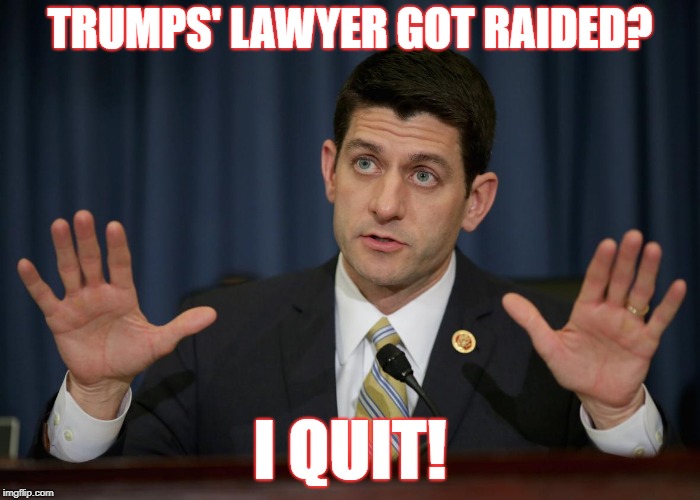 paul ryan | TRUMPS' LAWYER GOT RAIDED? I QUIT! | image tagged in paul ryan | made w/ Imgflip meme maker