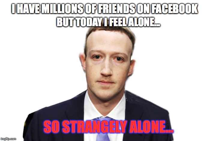 Zucker Punched | I HAVE MILLIONS OF FRIENDS ON FACEBOOK; BUT TODAY I FEEL ALONE... SO STRANGELY ALONE... | image tagged in mark zuckerberg | made w/ Imgflip meme maker