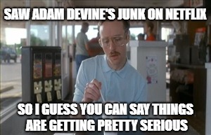 So I Guess You Can Say Things Are Getting Pretty Serious Meme | SAW ADAM DEVINE'S JUNK ON NETFLIX; SO I GUESS YOU CAN SAY THINGS ARE GETTING PRETTY SERIOUS | image tagged in memes,so i guess you can say things are getting pretty serious | made w/ Imgflip meme maker