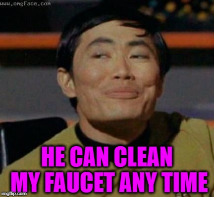 sulu | HE CAN CLEAN MY FAUCET ANY TIME | image tagged in sulu | made w/ Imgflip meme maker