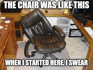 THE CHAIR WAS LIKE THIS WHEN I STARTED HERE, I SWEAR | made w/ Imgflip meme maker