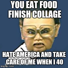 Kim Jong Il Y U No |  YOU EAT FOOD FINISH COLLAGE; HATE AMERICA AND TAKE CARE OF ME WHEN I 40 | image tagged in memes,kim jong il y u no | made w/ Imgflip meme maker