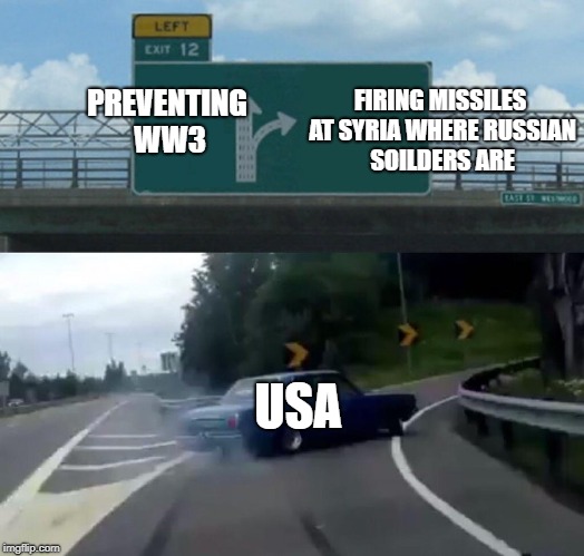 Left Exit 12 Off Ramp | FIRING MISSILES AT SYRIA WHERE RUSSIAN SOILDERS ARE; PREVENTING WW3; USA | image tagged in memes,left exit 12 off ramp | made w/ Imgflip meme maker
