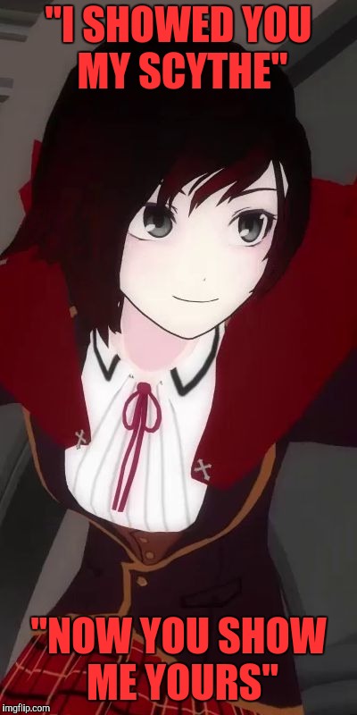 "I SHOWED YOU MY SCYTHE"; "NOW YOU SHOW ME YOURS" | image tagged in rwby ruby rose | made w/ Imgflip meme maker