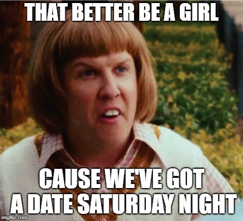 THAT BETTER BE A GIRL CAUSE WE'VE GOT A DATE SATURDAY NIGHT | made w/ Imgflip meme maker