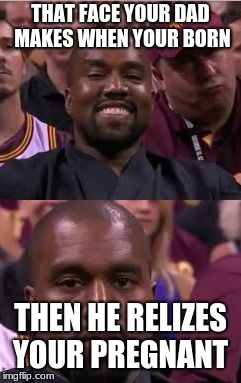 Kanye Smile Then Sad | THAT FACE YOUR DAD MAKES WHEN YOUR BORN; THEN HE RELIZES YOUR PREGNANT | image tagged in kanye smile then sad | made w/ Imgflip meme maker