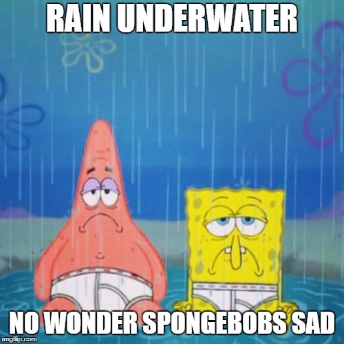 Sorry no title | RAIN UNDERWATER; NO WONDER SPONGEBOBS SAD | image tagged in spongebob | made w/ Imgflip meme maker