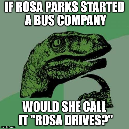 Worth a shot. | IF ROSA PARKS STARTED A BUS COMPANY; WOULD SHE CALL IT "ROSA DRIVES?" | image tagged in memes,philosoraptor | made w/ Imgflip meme maker