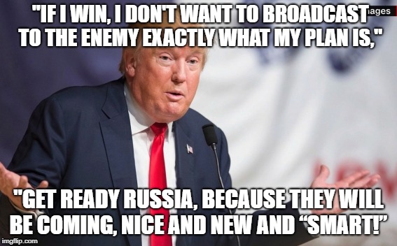 My War Plans | "IF I WIN, I DON'T WANT TO BROADCAST TO THE ENEMY EXACTLY WHAT MY PLAN IS,"; "GET READY RUSSIA, BECAUSE THEY WILL BE COMING, NICE AND NEW AND “SMART!” | image tagged in foreign policy fallacy,confused,mixed message,blowhard | made w/ Imgflip meme maker
