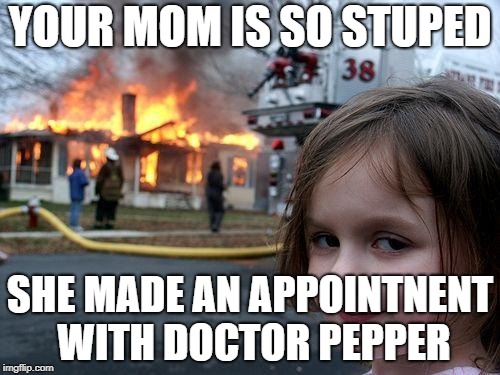 Disaster Girl | YOUR MOM IS SO STUPED; SHE MADE AN APPOINTNENT WITH DOCTOR PEPPER | image tagged in memes,disaster girl | made w/ Imgflip meme maker