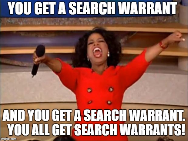 Oprah You Get A Meme | YOU GET A SEARCH WARRANT; AND YOU GET A SEARCH WARRANT.  YOU ALL GET SEARCH WARRANTS! | image tagged in memes,oprah you get a | made w/ Imgflip meme maker
