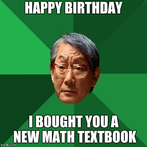 High Expectations Asian Father Meme | HAPPY BIRTHDAY; I BOUGHT YOU A NEW MATH TEXTBOOK | image tagged in memes,high expectations asian father | made w/ Imgflip meme maker