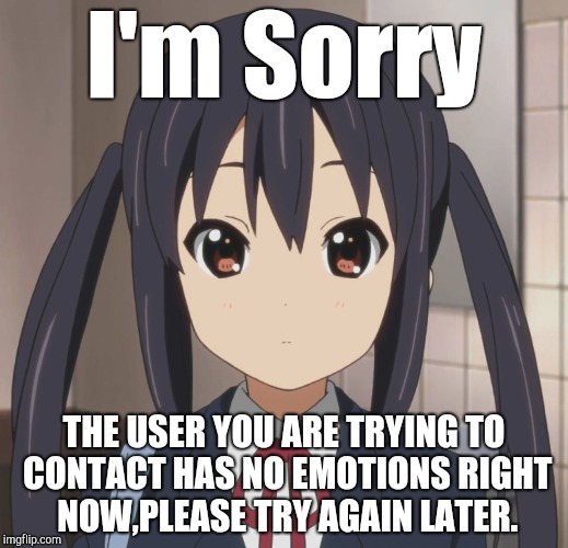 Emotionless Azusa | I'm Sorry; THE USER YOU ARE TRYING TO CONTACT HAS NO EMOTIONS RIGHT NOW,PLEASE TRY AGAIN LATER. | image tagged in emotionless azusa | made w/ Imgflip meme maker