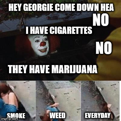 pennywise in sewer | HEY GEORGIE COME DOWN HEA; NO; I HAVE CIGARETTES; NO; THEY HAVE MARIJUANA; SMOKE; WEED; EVERYDAY | image tagged in pennywise in sewer | made w/ Imgflip meme maker
