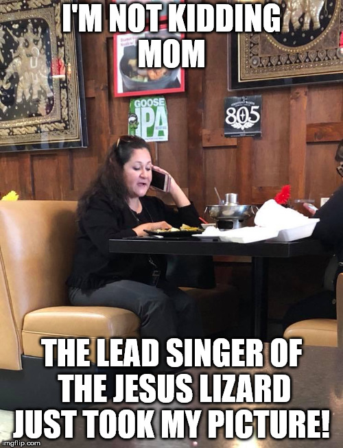 David Yow is taking my photo | I'M NOT KIDDING MOM; THE LEAD SINGER OF THE JESUS LIZARD JUST TOOK MY PICTURE! | image tagged in the jesus lizard,david yow,annoying woman,cell phone | made w/ Imgflip meme maker