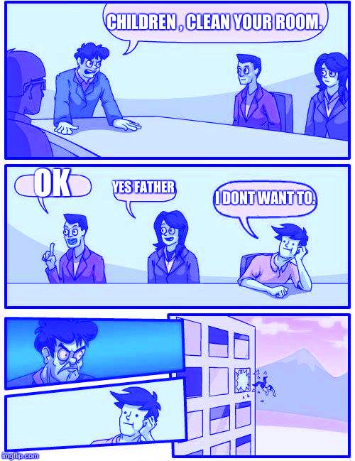 Boardroom Meeting Suggestion Meme | CHILDREN , CLEAN YOUR ROOM. OK; YES FATHER; I DONT WANT TO. | image tagged in memes,boardroom meeting suggestion | made w/ Imgflip meme maker
