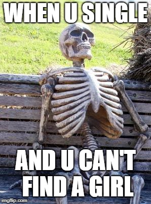 Waiting Skeleton | WHEN U SINGLE; AND U CAN'T FIND A GIRL | image tagged in memes,waiting skeleton | made w/ Imgflip meme maker
