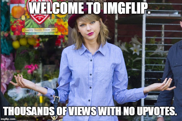 Taylor Swift Shrug | WELCOME TO IMGFLIP. THOUSANDS OF VIEWS WITH NO UPVOTES. | image tagged in taylor swift shrug | made w/ Imgflip meme maker