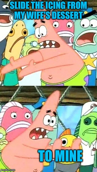 Put It Somewhere Else Patrick Meme | SLIDE THE ICING FROM MY WIFE'S DESSERT TO MINE | image tagged in memes,put it somewhere else patrick | made w/ Imgflip meme maker