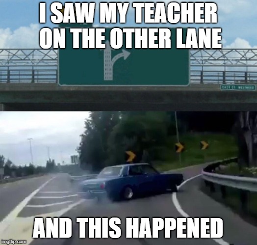 Left Exit 12 Off Ramp Meme | I SAW MY TEACHER ON THE OTHER LANE; AND THIS HAPPENED | image tagged in memes,left exit 12 off ramp | made w/ Imgflip meme maker