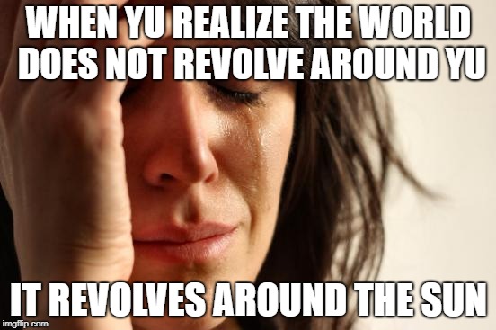 First World Problems | WHEN YU REALIZE THE WORLD DOES NOT REVOLVE AROUND YU; IT REVOLVES AROUND THE SUN | image tagged in memes,first world problems | made w/ Imgflip meme maker