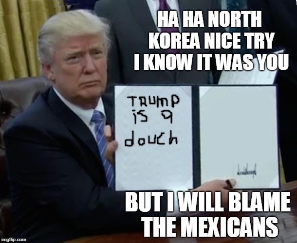 Trump Bill Signing | HA HA NORTH KOREA NICE TRY I KNOW IT WAS YOU; BUT I WILL BLAME THE MEXICANS | image tagged in memes,trump bill signing | made w/ Imgflip meme maker