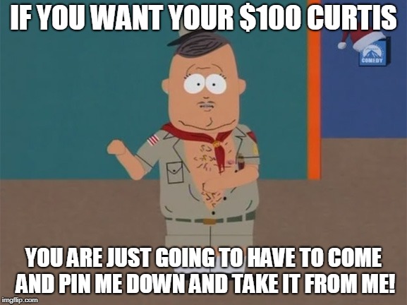 Big Gay Al Scout Leader | IF YOU WANT YOUR $100 CURTIS; YOU ARE JUST GOING TO HAVE TO COME AND PIN ME DOWN AND TAKE IT FROM ME! | image tagged in big gay al scout leader | made w/ Imgflip meme maker