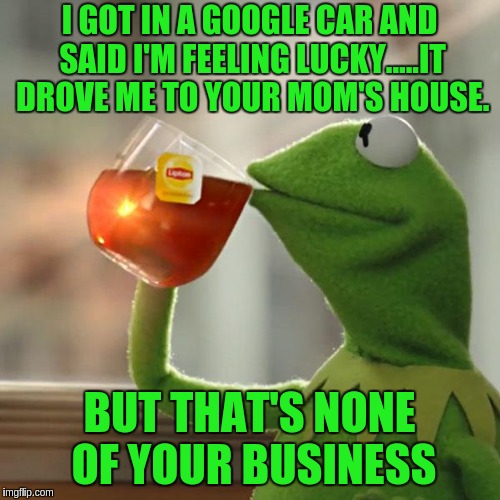 But That's None Of My Business | I GOT IN A GOOGLE CAR AND SAID I'M FEELING LUCKY.....IT DROVE ME TO YOUR MOM'S HOUSE. BUT THAT'S NONE OF YOUR BUSINESS | image tagged in memes,but thats none of my business,kermit the frog | made w/ Imgflip meme maker