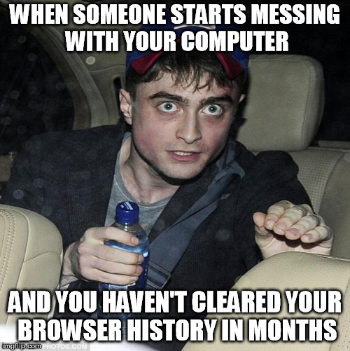 harry potter crazy |  WHEN SOMEONE STARTS MESSING WITH YOUR COMPUTER; AND YOU HAVEN'T CLEARED YOUR BROWSER HISTORY IN MONTHS | image tagged in harry potter crazy | made w/ Imgflip meme maker