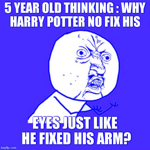 Y U No | 5 YEAR OLD THINKING : WHY HARRY POTTER NO FIX HIS; EYES JUST LIKE HE FIXED HIS ARM? | image tagged in memes,y u no | made w/ Imgflip meme maker