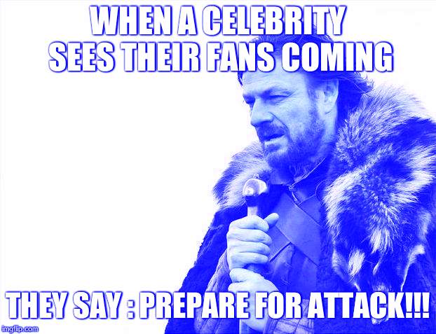 Brace Yourselves X is Coming | WHEN A CELEBRITY SEES THEIR FANS
COMING; THEY SAY : PREPARE FOR ATTACK!!! | image tagged in memes,brace yourselves x is coming | made w/ Imgflip meme maker