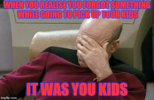 Captain Picard Facepalm Meme | WHEN YOU REALISE YOU FORGOT SOMETHING WHILE GOING TO PICK UP YOUR KIDS; IT WAS YOU KIDS | image tagged in memes,captain picard facepalm | made w/ Imgflip meme maker
